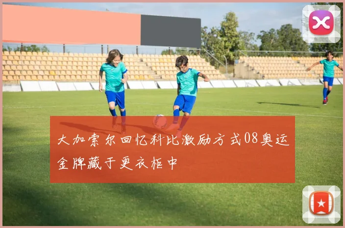 大加索尔回忆科比激励方式08奥运金牌藏于更衣柜中