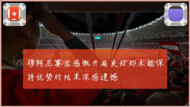穆阿尼赛后感慨开局良好却未能保持优势对结果深感遗憾