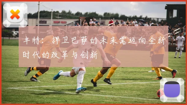 丰特：捍卫巴萨的未来需迈向全新时代的改革与创新