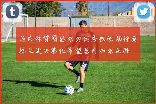 马内称赞图赫尔为优秀教练期待英格兰进决赛但希望塞内加尔获胜