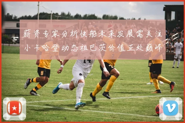 薪资专家分析快船未来发展需关注小卡哈登动态祖巴茨价值正处巅峰