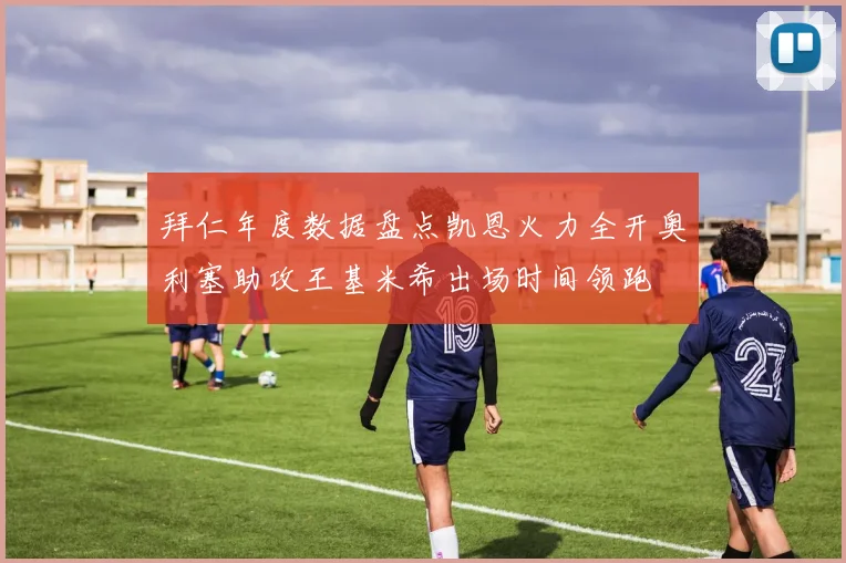 拜仁年度数据盘点凯恩火力全开奥利塞助攻王基米希出场时间领跑