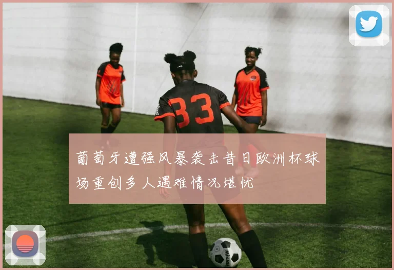 葡萄牙遭强风暴袭击昔日欧洲杯球场重创多人遇难情况堪忧
