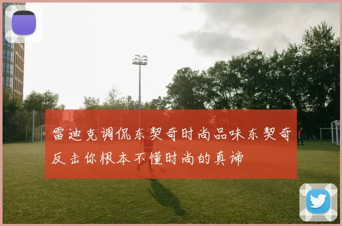 雷迪克调侃东契奇时尚品味东契奇反击你根本不懂时尚的真谛