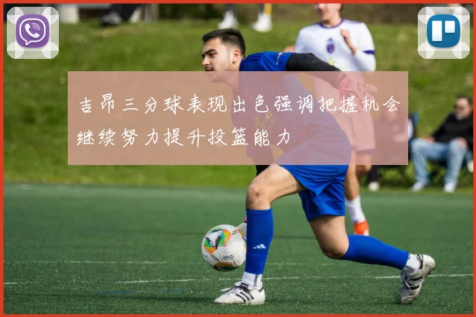 吉昂三分球表现出色强调把握机会继续努力提升投篮能力