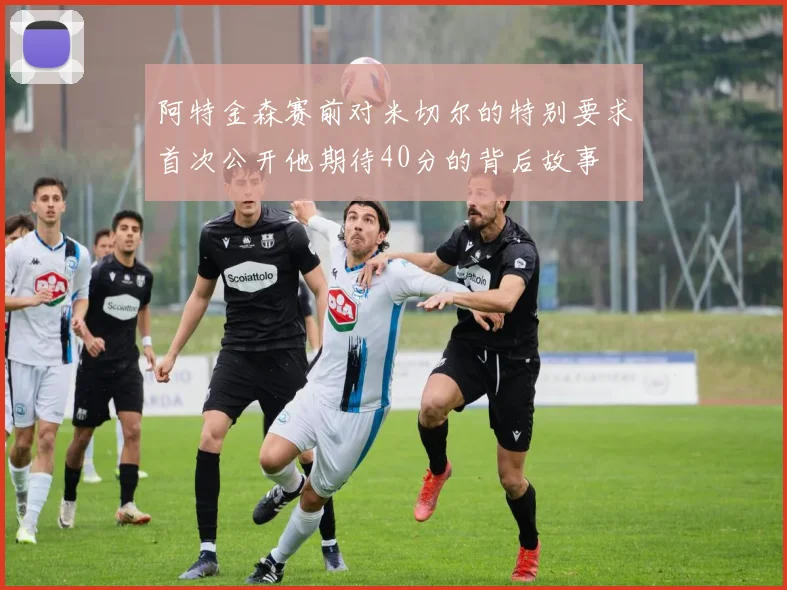 阿特金森赛前对米切尔的特别要求首次公开他期待40分的背后故事