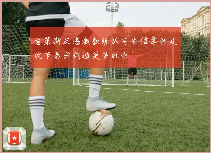 吉莱斯皮感激教练认可自信掌控进攻节奏并创造更多机会