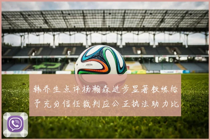韩乔生点评杨瀚森进步显著教练给予充分信任裁判应公正执法助力比赛发展