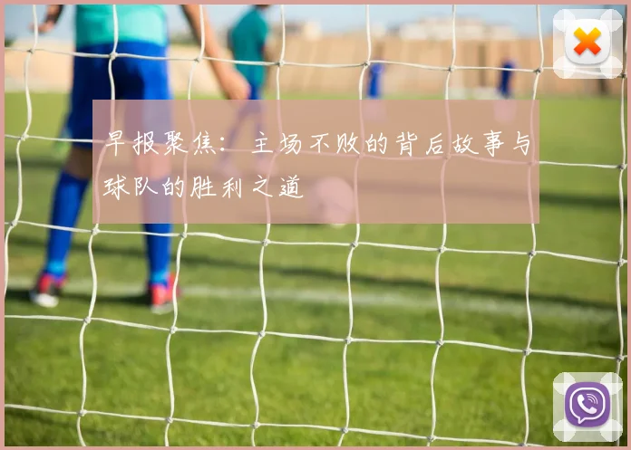 早报聚焦：主场不败的背后故事与球队的胜利之道