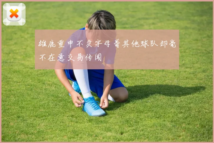 雄鹿重申不卖字母哥其他球队却毫不在意交易传闻