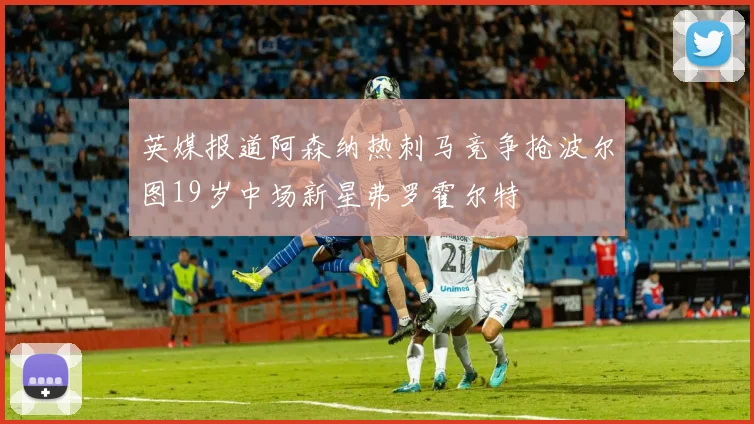 英媒报道阿森纳热刺马竞争抢波尔图19岁中场新星弗罗霍尔特