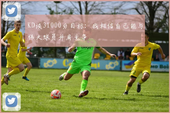 KD谈31000分目标：我相信自己能与伟大球员并肩竞争