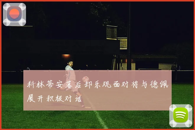 科林蒂安落后却乐观面对将与德佩展开积极对话