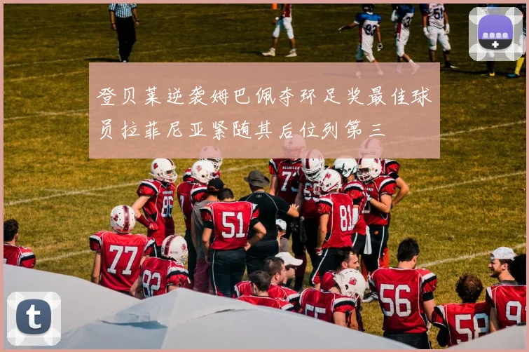 登贝莱逆袭姆巴佩夺环足奖最佳球员拉菲尼亚紧随其后位列第三