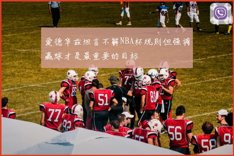 爱德华兹坦言不解NBA杯规则但强调赢球才是最重要的目标