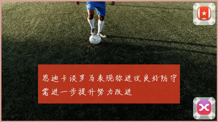 恩迪卡谈罗马表现称进攻良好防守需进一步提升努力改进