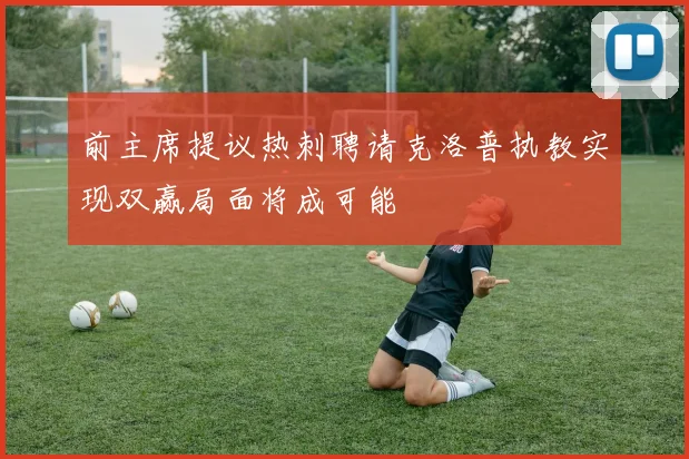 前主席提议热刺聘请克洛普执教实现双赢局面将成可能
