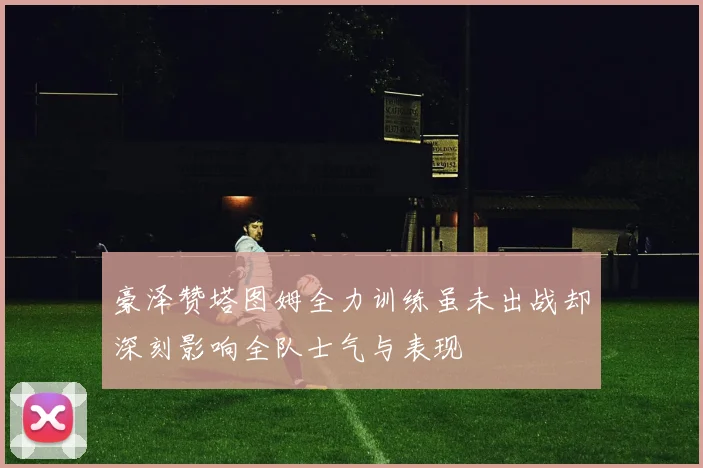 豪泽赞塔图姆全力训练虽未出战却深刻影响全队士气与表现