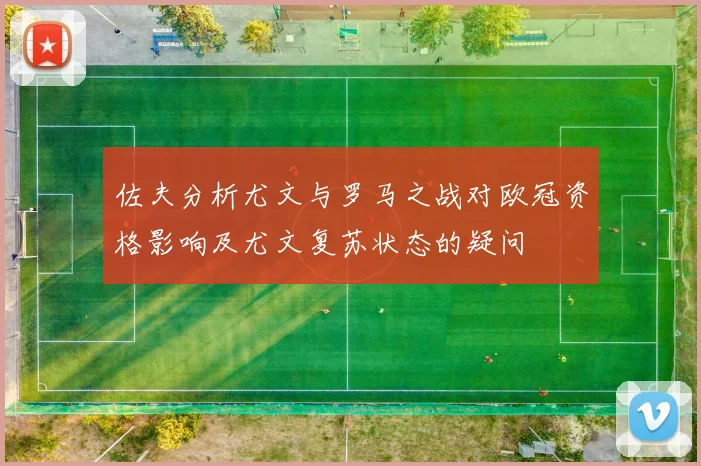佐夫分析尤文与罗马之战对欧冠资格影响及尤文复苏状态的疑问