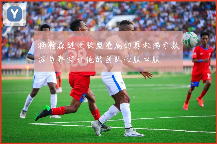 杨瀚森进攻联盟垫底的真相揭示数据与事实让他的团队心服口服
