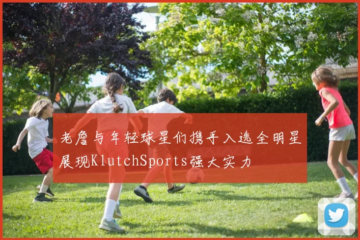 老詹与年轻球星们携手入选全明星展现KlutchSports强大实力