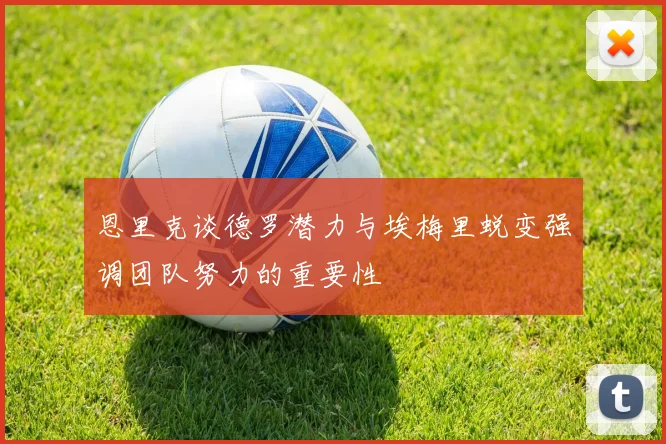 恩里克谈德罗潜力与埃梅里蜕变强调团队努力的重要性