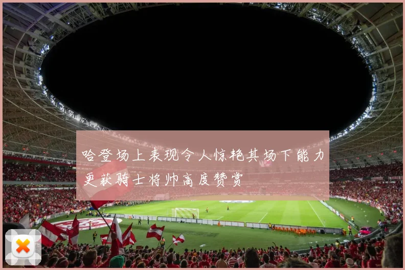 哈登场上表现令人惊艳其场下能力更获骑士将帅高度赞赏