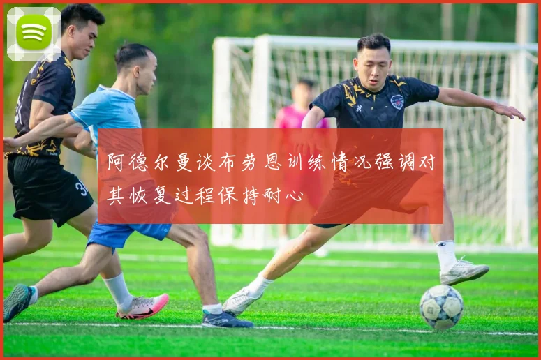 阿德尔曼谈布劳恩训练情况强调对其恢复过程保持耐心