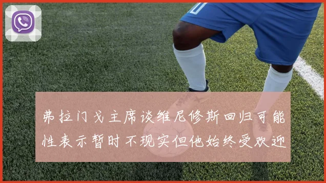 弗拉门戈主席谈维尼修斯回归可能性表示暂时不现实但他始终受欢迎