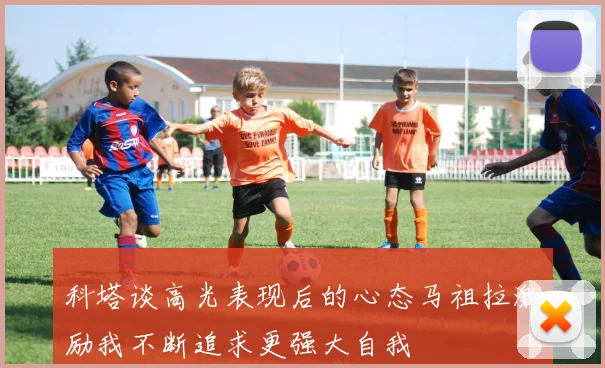 科塔谈高光表现后的心态马祖拉激励我不断追求更强大自我
