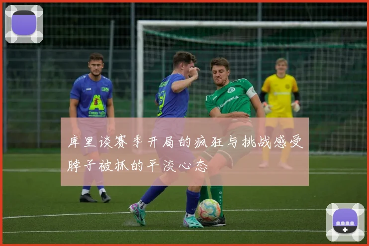 库里谈赛季开局的疯狂与挑战感受脖子被抓的平淡心态